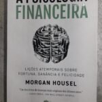 A Psicologia Financeira - lições atemporais sobre fortuna, ganância e felicidade