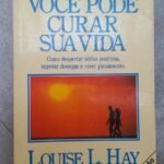 Você Pode Curar Sua Vida: como despertar ideias positivas, superar doenças e viver plenamente